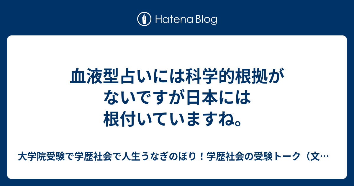 血液型占いには科学的根拠がないですが日本には根付いていますね。 大学院受験で学歴社会で人生うなぎのぼり！学歴社会の受験トーク（文理融合、文系、理系、アート系、体育・スポーツ系、医療健康系