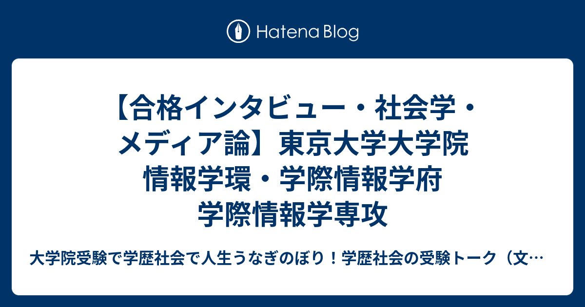 合格インタビュー・社会学・メディア論】東京大学大学院 情報学環・学際情報学府 学際情報学専攻 - 大学院 受験で学歴社会で人生うなぎのぼり！学歴社会の受験トーク（文理融合、文系、理系、アート系、体育・スポーツ系、医療健康系）（受験情報,チャンス-穴場情報,研究者  ...