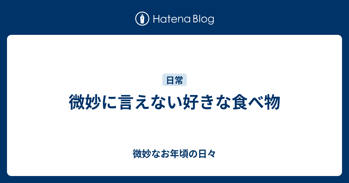 微妙に言えない好きな食べ物 - 微妙なお年頃の日々
