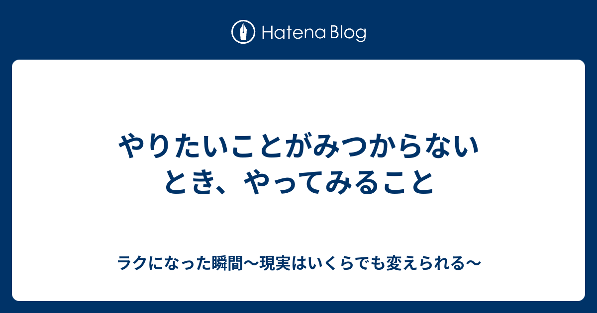 やりたいことがみつからないとき、やってみること - ラクになった瞬間～現実はいくらでも変えられる～