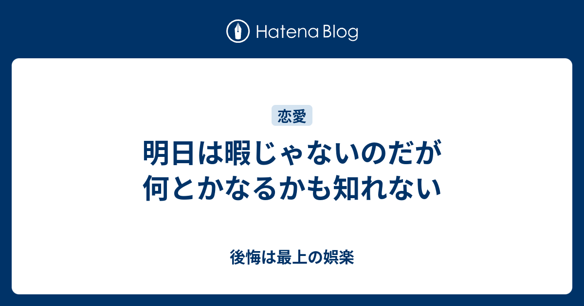 明日は暇じゃないのだが何とかなるかも知れない 後悔は最上の娯楽