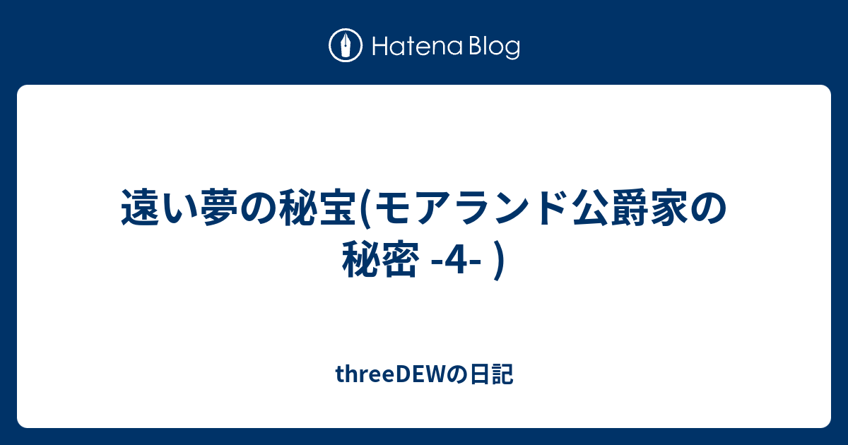 threeDEWの日記  遠い夢の秘宝(モアランド公爵家の秘密 -4- )