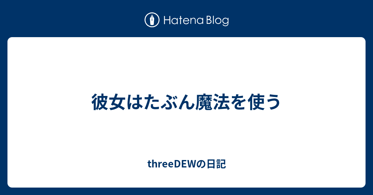 彼女はたぶん魔法を使う Threedewの日記