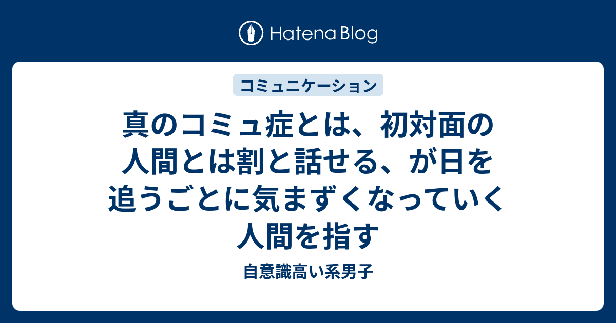 真のコミュ症とは 初対面の人間とは割と話せる が日を追うごとに気まずくなっていく人間を指す 自意識高い系男子