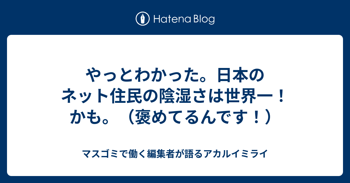 やっとわかった 日本のネット住民の陰湿さは世界一 かも 褒めてるんです マスゴミで働く編集者が語るアカルイミライ