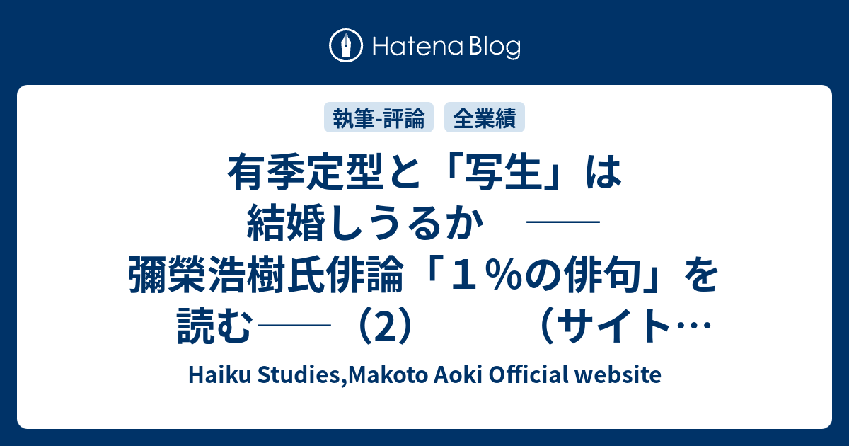 Haiku Studies,Makoto Aoki Official website  有季定型と「写生」は結婚しうるか　――彌榮浩樹氏俳論「１％の俳句」を読む――（2）　　（サイト「週刊俳句」）