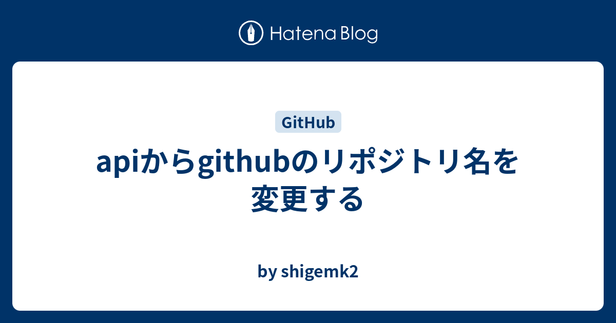 apiからgithubのリポジトリ名を変更する - by shigemk2