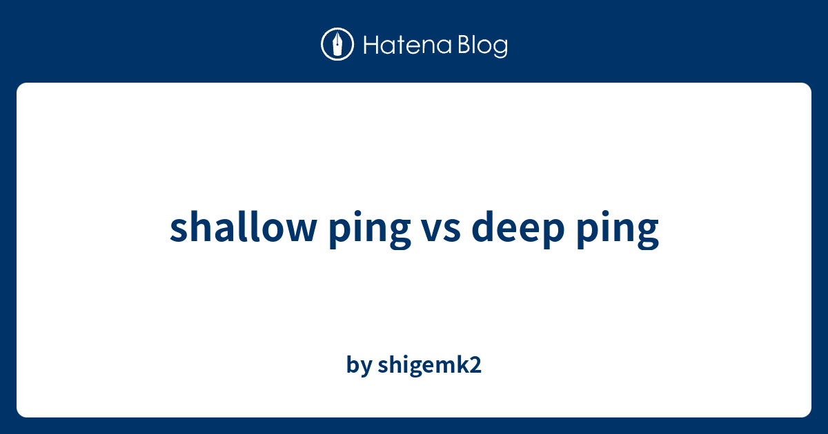 shallow ping vs deep ping - by shigemk2