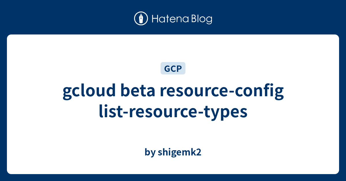 gcloud beta resource-config list-resource-types - by shigemk2