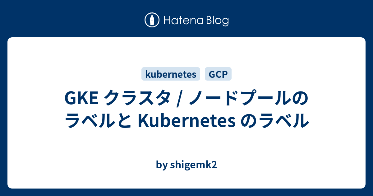 GKE クラスタ / ノードプールのラベルと Kubernetes のラベル - by shigemk2