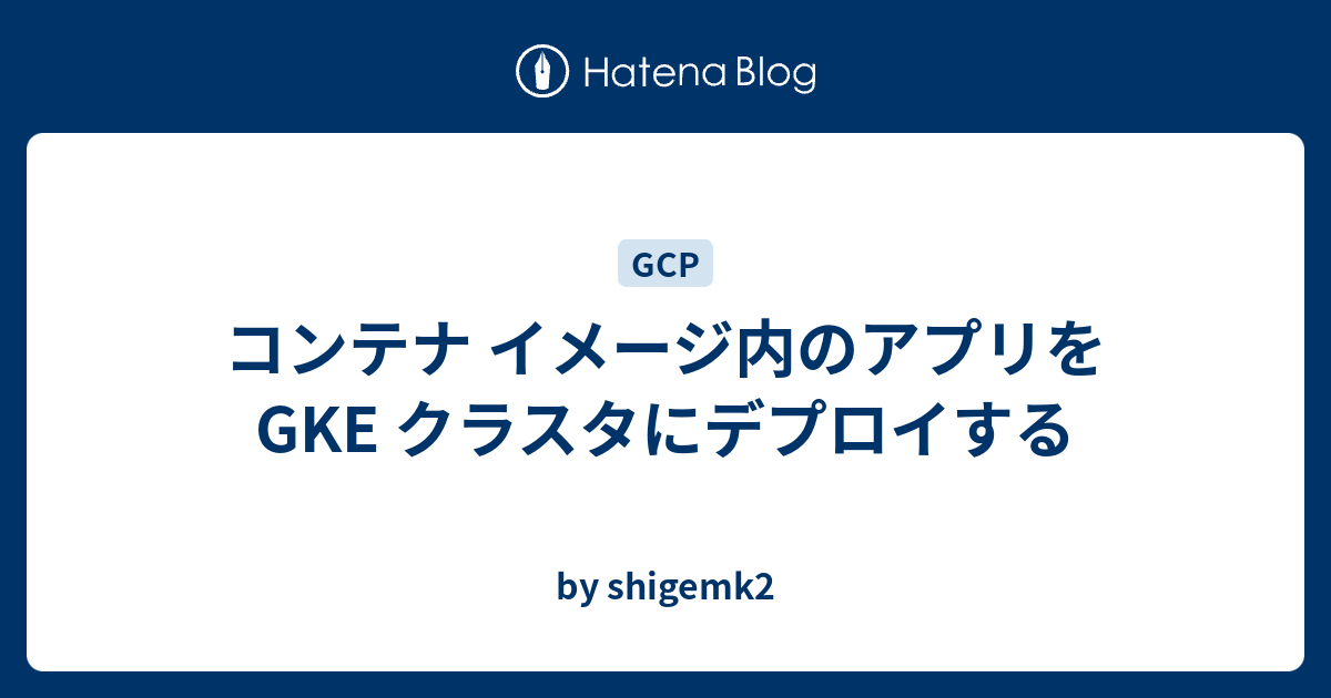 コンテナ イメージ内のアプリを GKE クラスタにデプロイする - by shigemk2