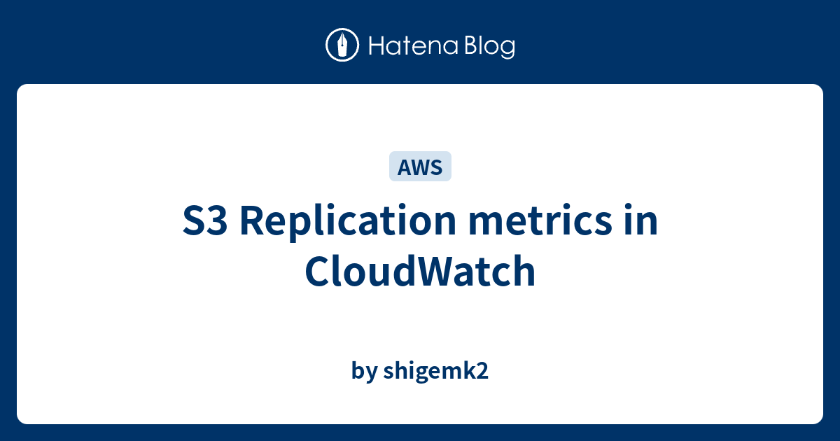 S3 Replication metrics in CloudWatch - by shigemk2