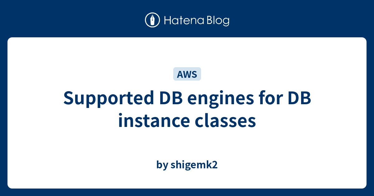 Supported DB engines for DB instance classes - by shigemk2