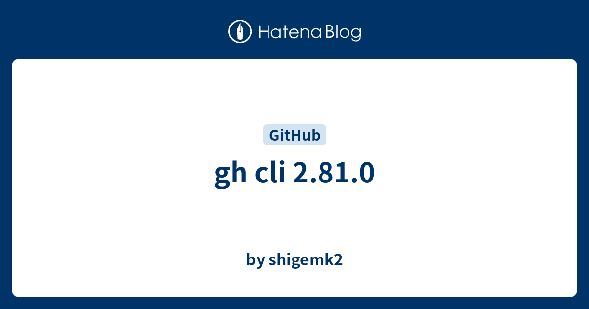 gh cli 2.81.0 - by shigemk2
