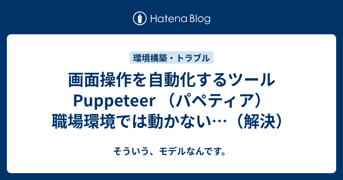 画面操作を自動化するツール Puppeteer パペティア 職場環境では動かない 解決 そういう モデルなんです
