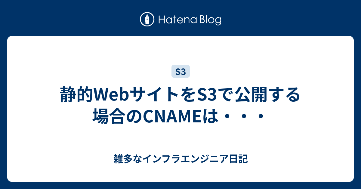 静的サイトをS3で公開する場合のCNAMEは・・・ 雑多なインフラエンジニア日記