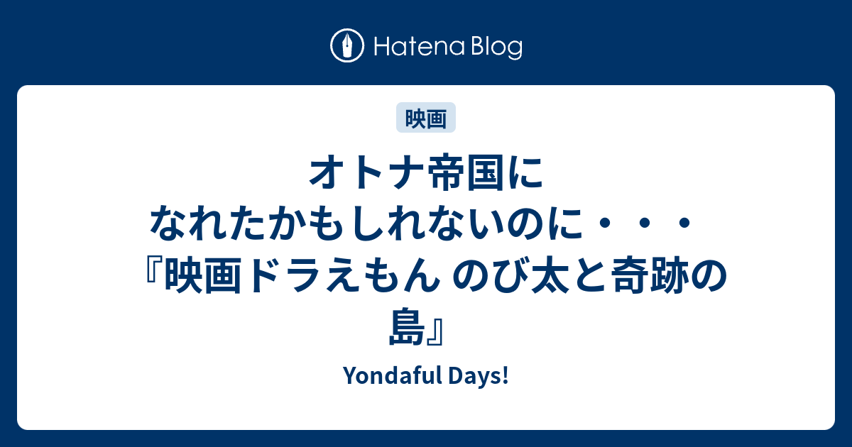 オトナ帝国になれたかもしれないのに 映画ドラえもん のび太と奇跡の島 Yondaful Days