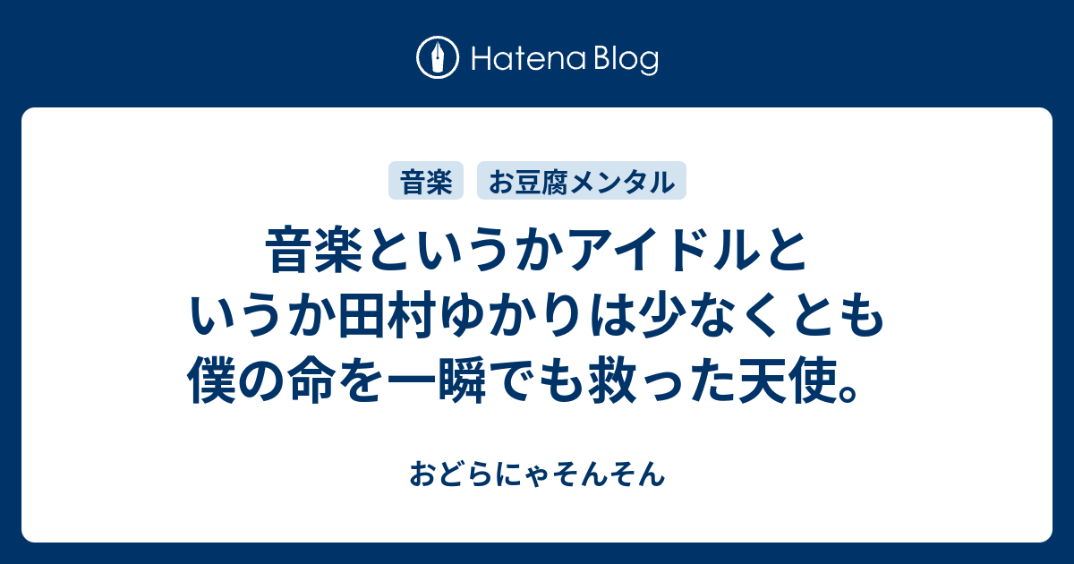 音楽というかアイドルというか田村ゆかりは少なくとも僕の命を一瞬でも救った天使 おどらにゃそんそん