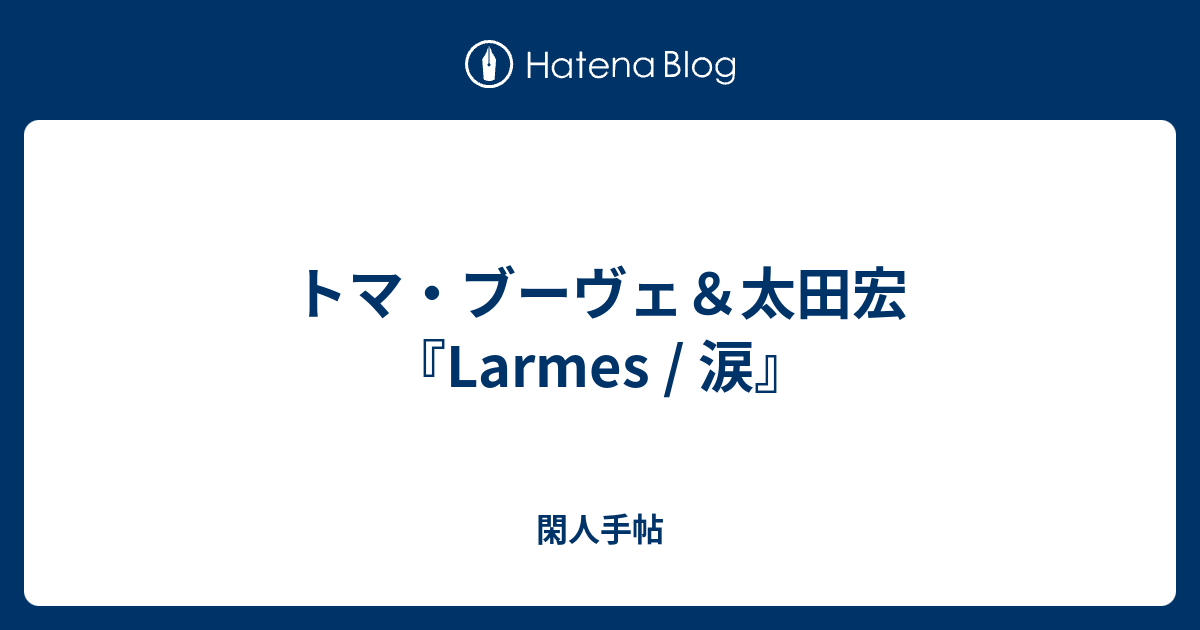 トマ ブーヴェ 太田宏 Larmes 涙 閑人手帖