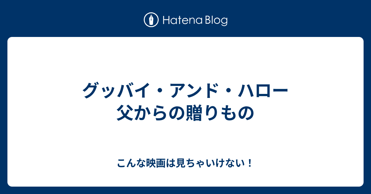 グッバイ アンド ハロー 父からの贈りもの こんな映画は見ちゃいけない