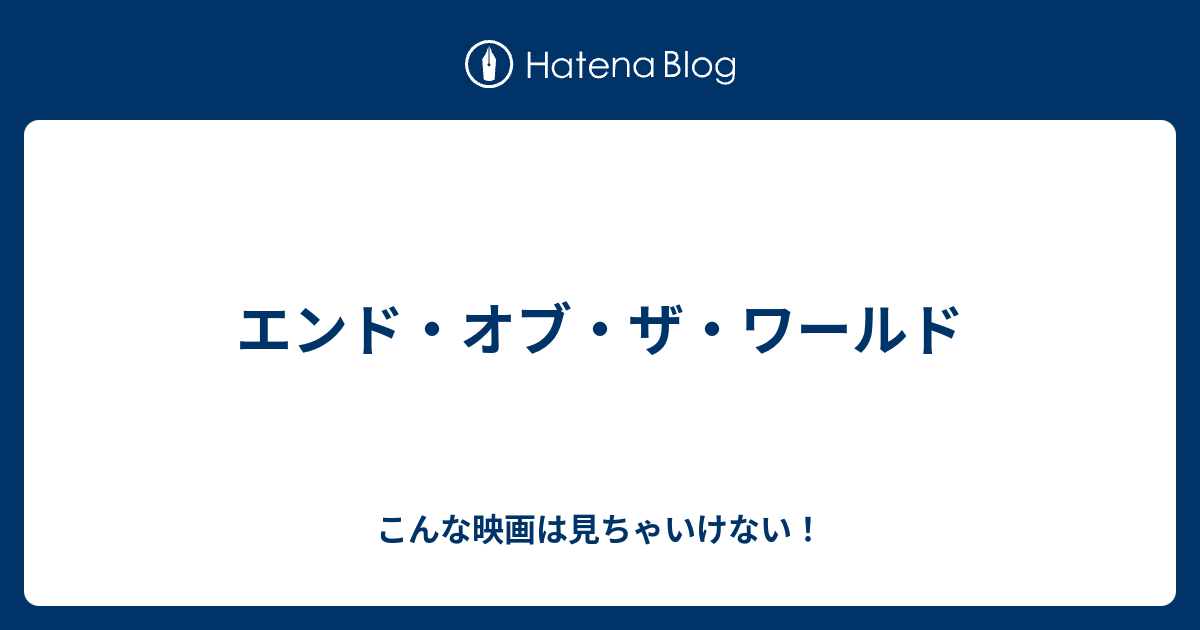 エンド オブ ザ ワールド こんな映画は見ちゃいけない