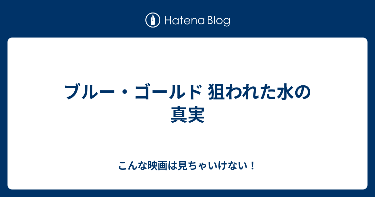 ブルー・ゴールド 狙われた水の真実 - こんな映画は見ちゃいけない！