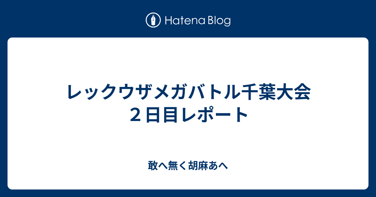 レックウザメガバトル千葉大会２日目レポート 敢へ無く胡麻あへ