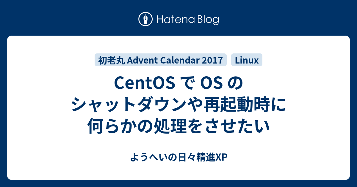 Centos で Os のシャットダウンや再起動時に何らかの処理をさせたい ようへいの日々精進xp