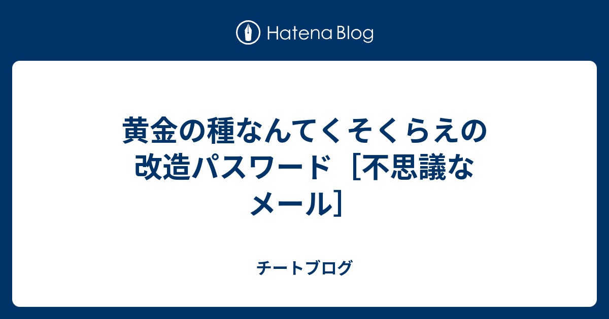 黄金の種なんてくそくらえの改造パスワード 不思議なメール チートブログ