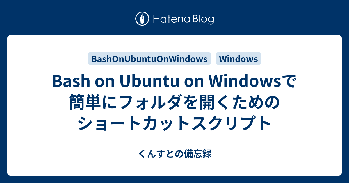 Bash On Ubuntu On Windowsで簡単にフォルダを開くためのショートカットスクリプト くんすとの備忘録