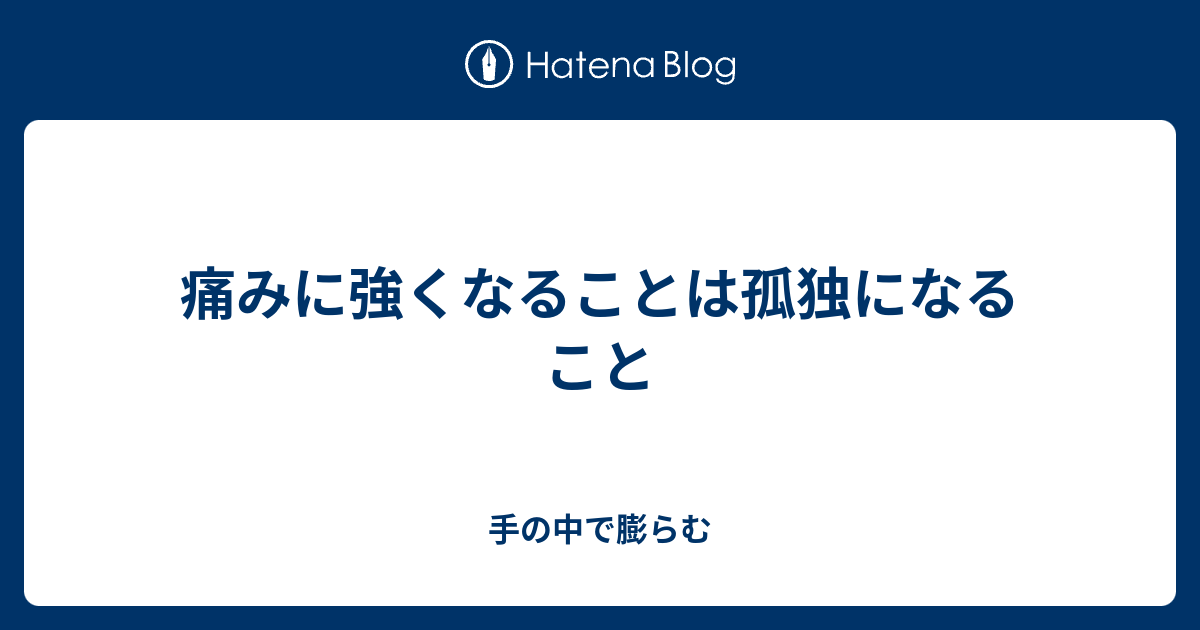 痛みに強くなることは孤独になること 手の中で膨らむ