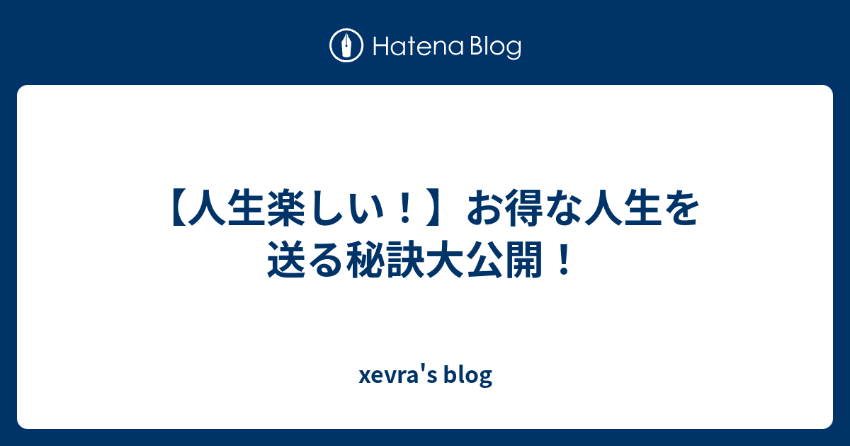 人生楽しい お得な人生を送る秘訣大公開 Xevra S Blog