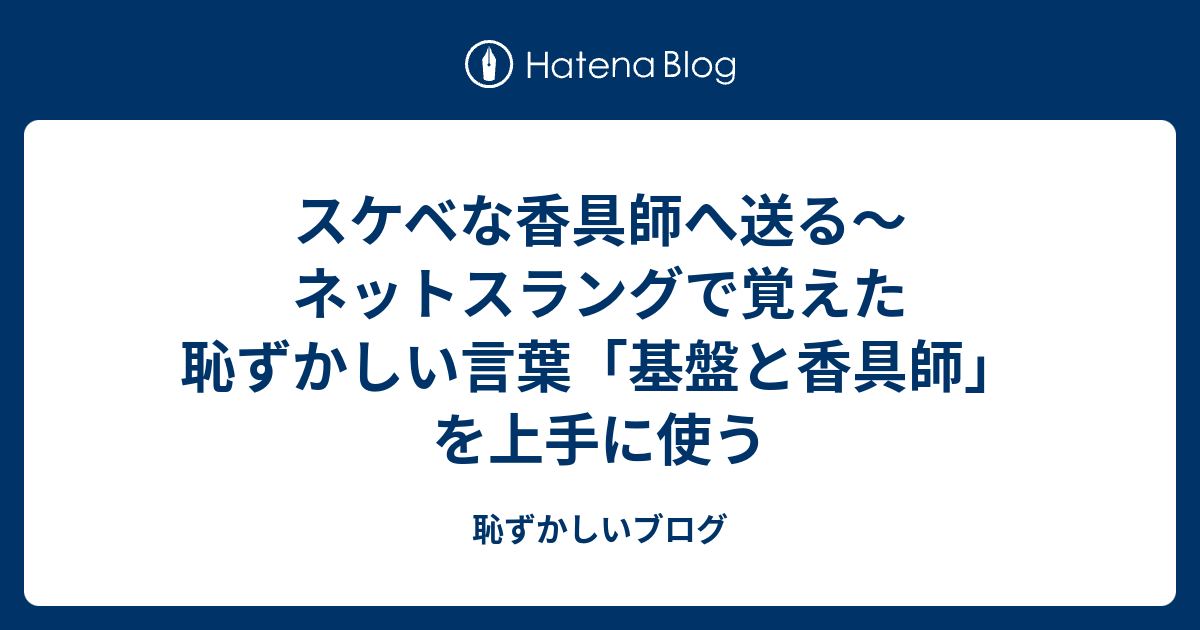 スケベな香具師へ送る ネットスラングで覚えた恥ずかしい言葉 基盤と香具師 を上手に使う 恥ずかしいブログ