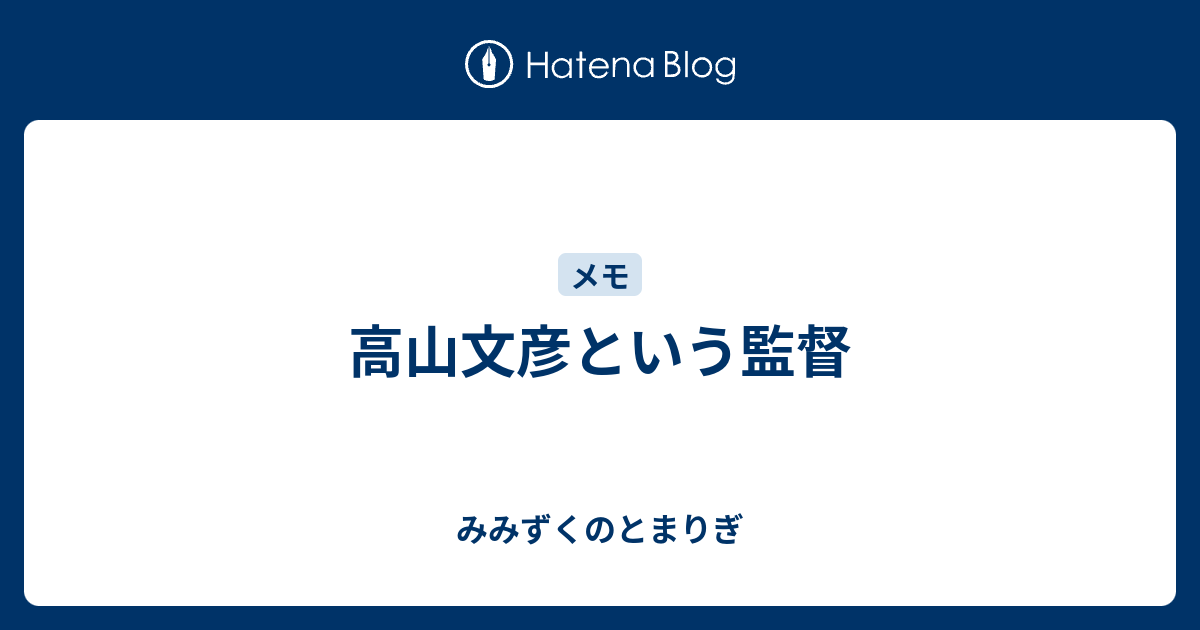 高山文彦という監督 みみずくのとまりぎ