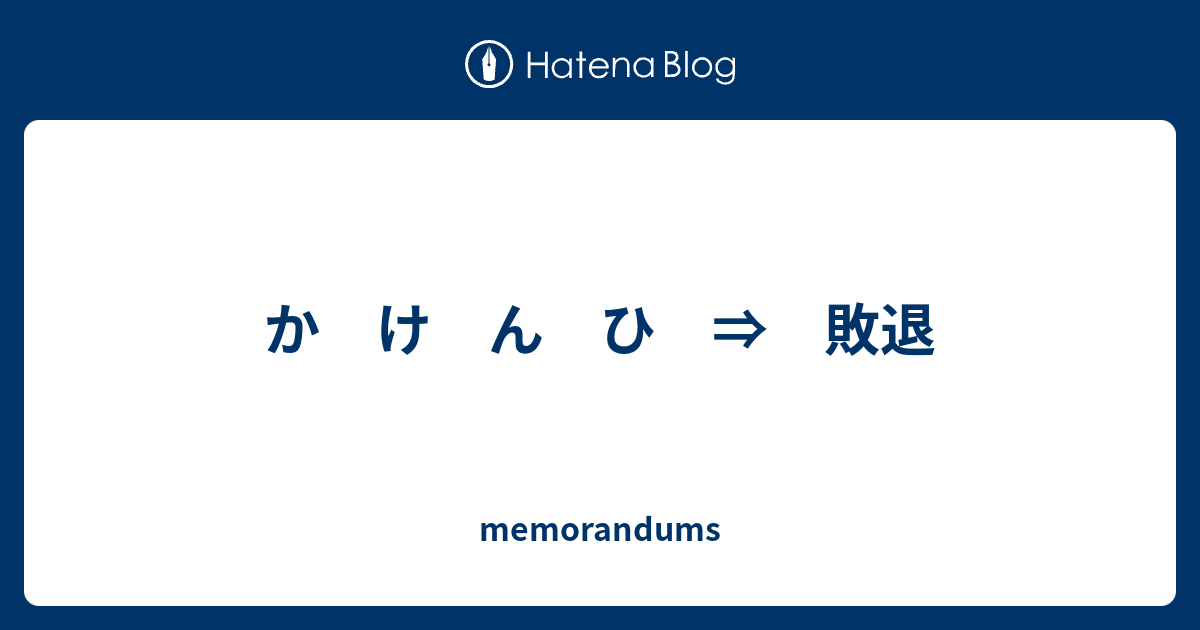 か け ん ひ ⇒ 敗退 - memorandums