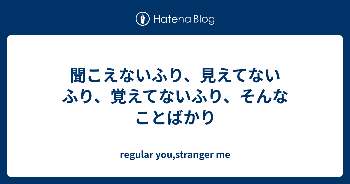 聞こえないふり、見えてないふり、覚えてないふり、そんなことばかり - regular you,stranger me