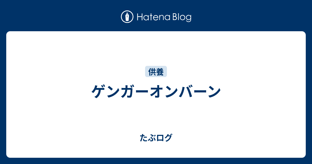 ゲンガーオンバーン たぶログ