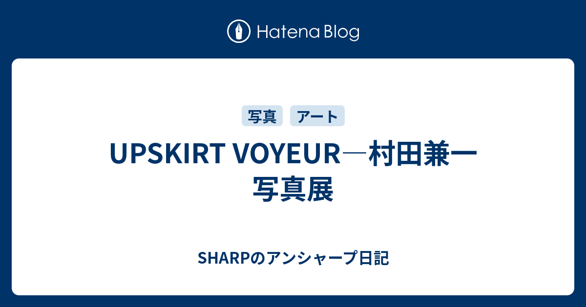 UPSKIRT VOYEUR―村田兼一 写真展 - SHARPのアンシャープ日記