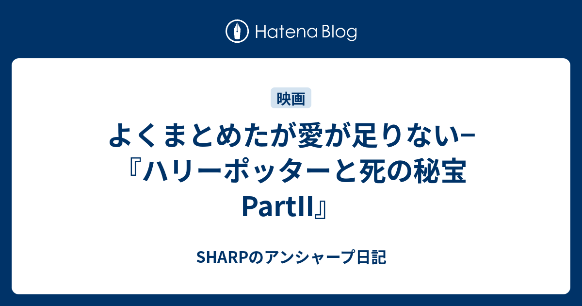 よくまとめたが愛が足りない ハリーポッターと死の秘宝partii Sharpのアンシャープ日記