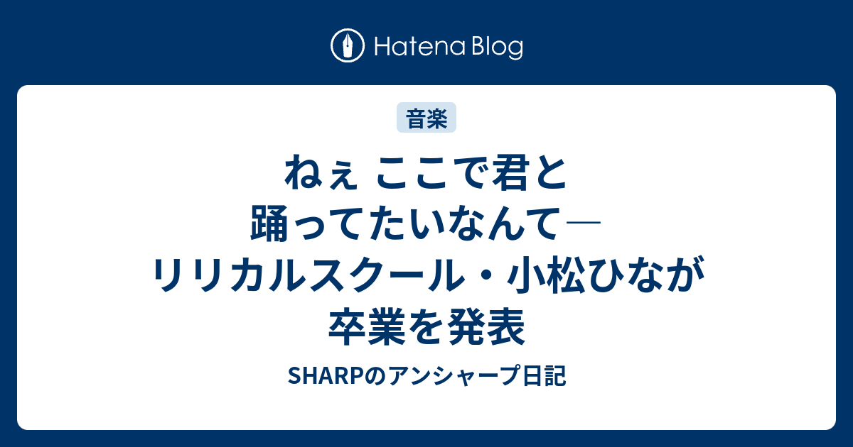 ねぇ ここで君と踊ってたいなんて リリカルスクール 小松ひなが卒業を発表 Sharpのアンシャープ日記