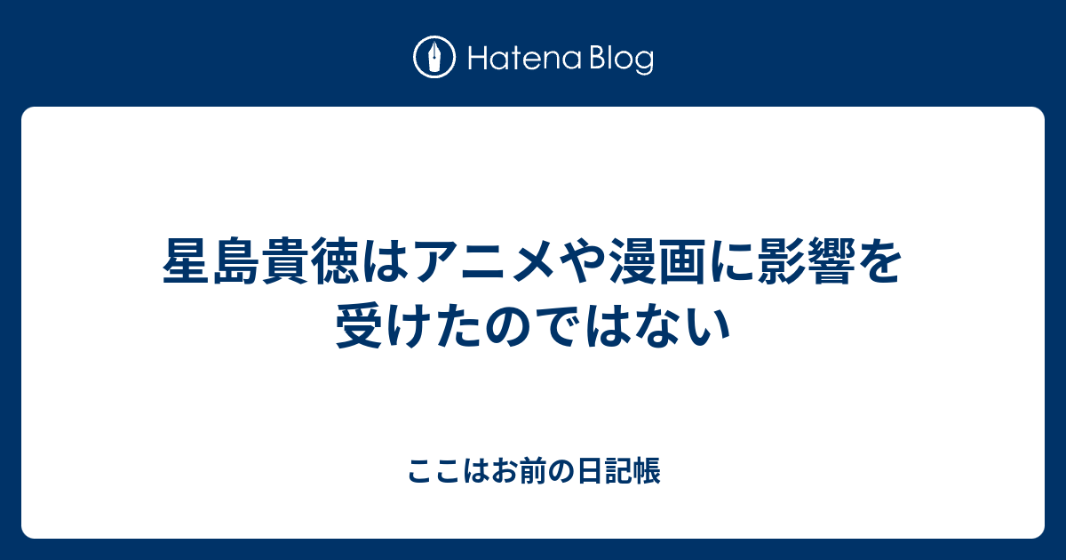 星島貴徳はアニメや漫画に影響を受けたのではない ここはお前の日記帳