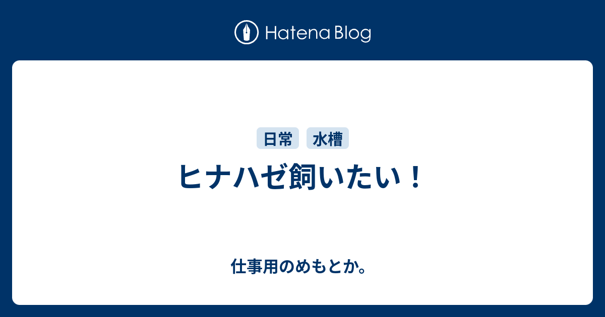 ヒナハゼ飼いたい 仕事用のめもとか