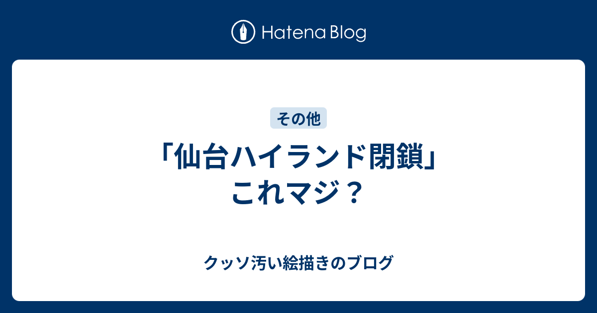 仙台ハイランド閉鎖 これマジ クッソ汚い絵描きのブログ