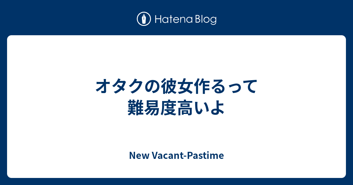 オタクの彼女作るって難易度高いよ New Vacant Pastime