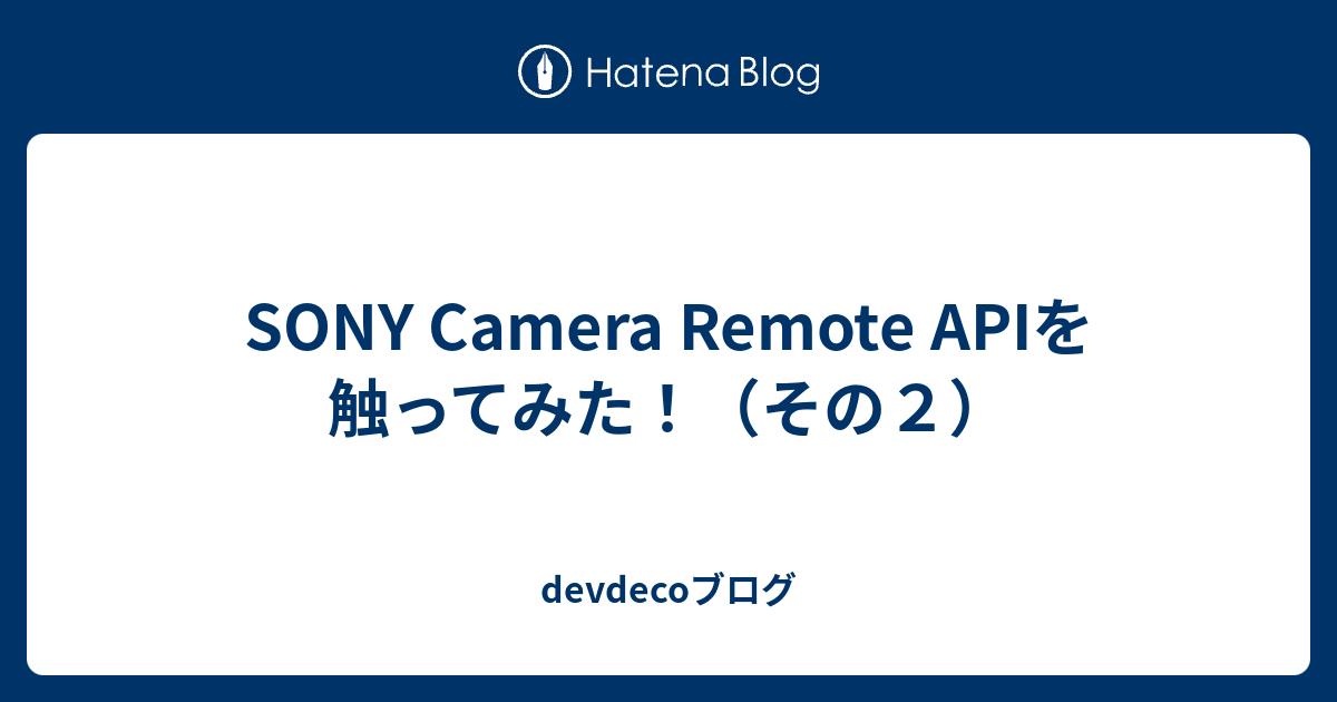 SONY Camera Remote APIを触ってみた！（その2） - devdecoブログ