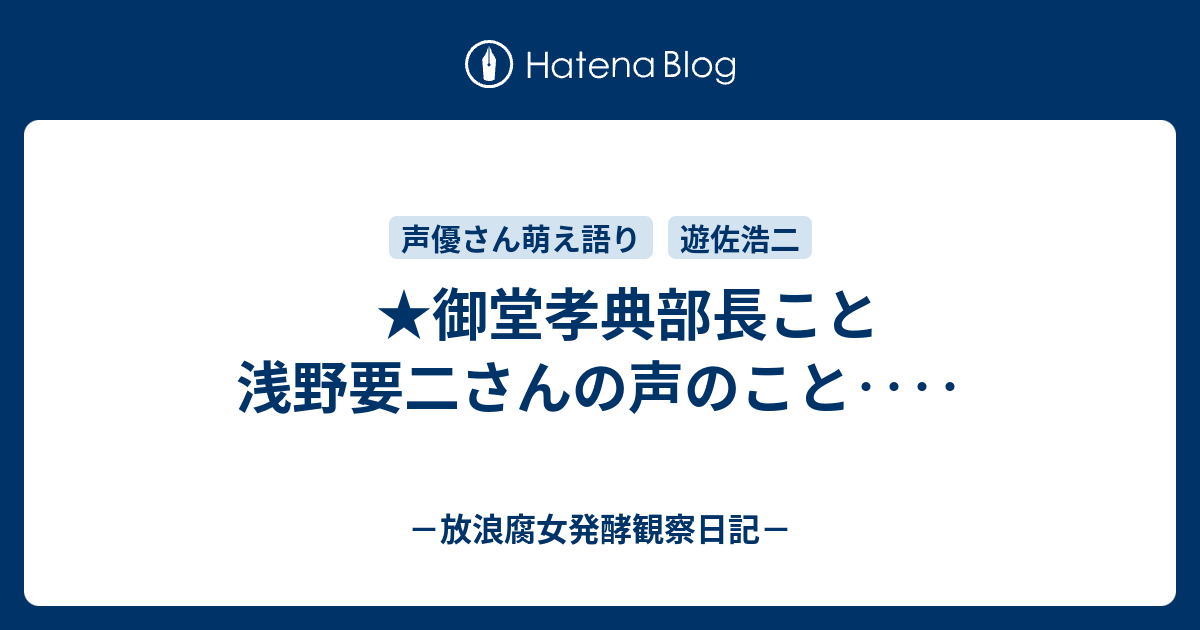 御堂孝典部長こと浅野要二さんの声のこと 放浪腐女発酵観察日記 ブログ版