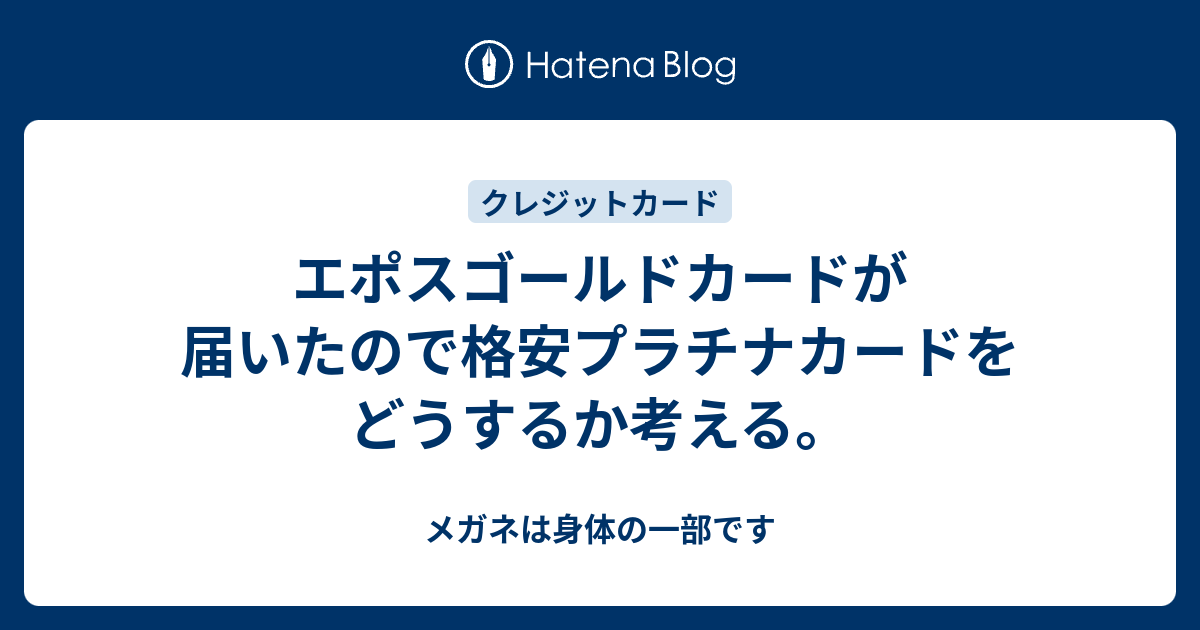 エポスゴールドカードが届いたので格安プラチナカードをどうするか考える メガネは身体の一部です