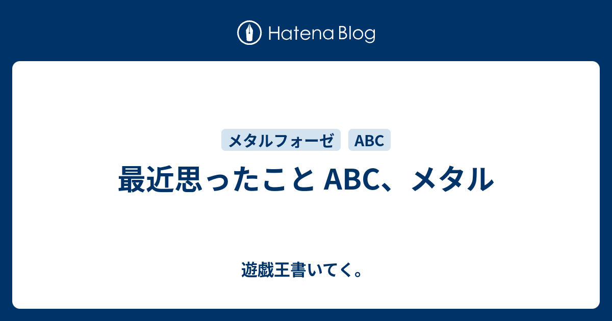 最近思ったこと ABC、メタル - 遊戯王書いてく。