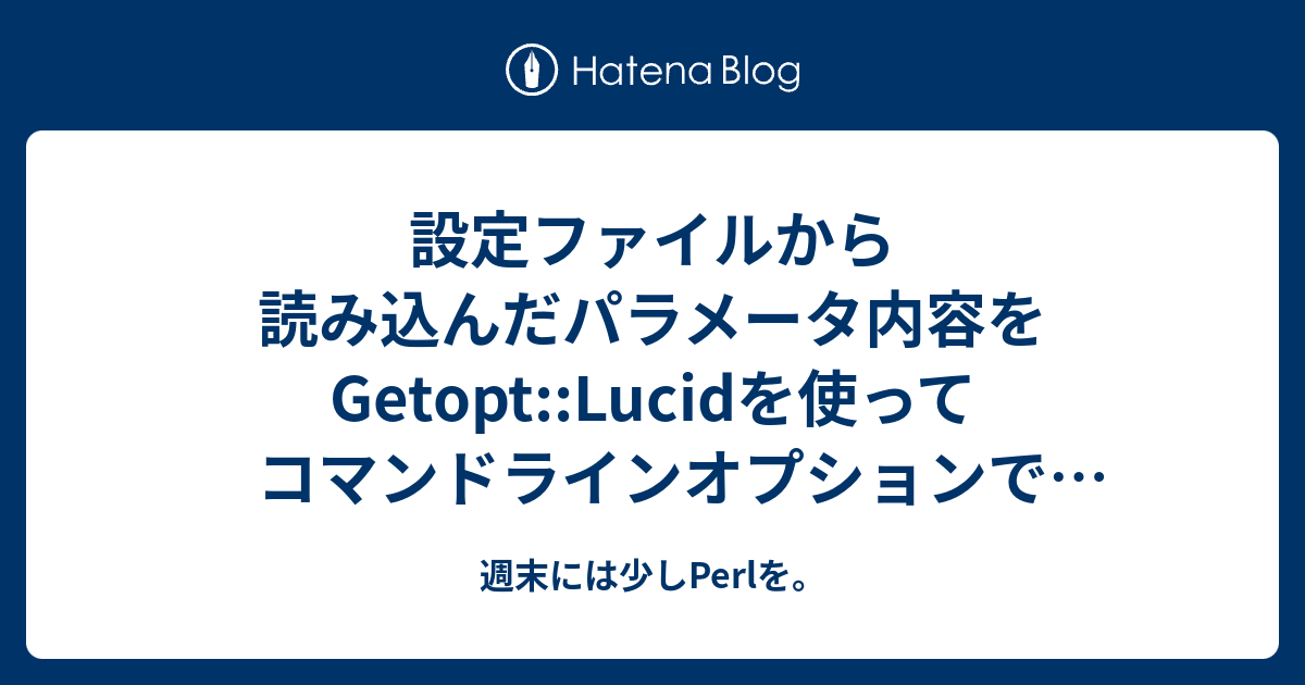 設定ファイルから読み込んだパラメータ内容をgetopt Lucidを使ってコマンドラインオプションで上書きする 週末には少しperlを