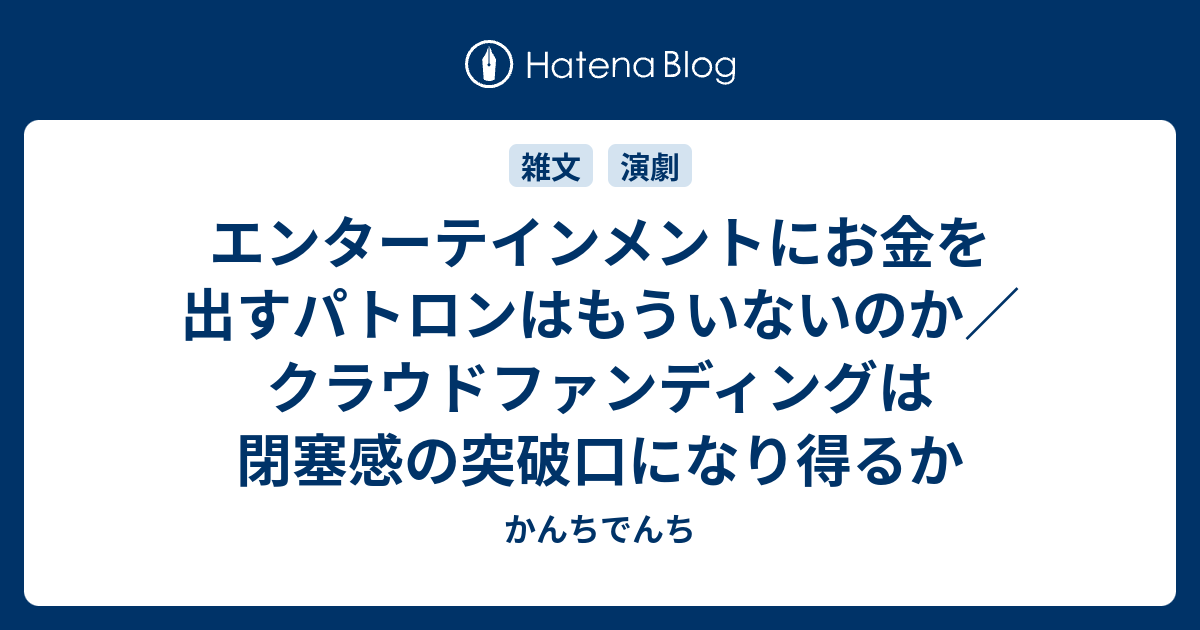 エンターテインメントにお金を出すパトロンはもういないのか クラウドファンディングは閉塞感の突破口になり得るか これはブログなのでしょうか